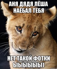 Аня дядя Лёша наебал тебя нет такой фотки Ыыыыыы)