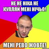не не ніка не купляй мені нічьо! мені рево жовте!