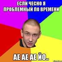 если чесно я проблемный по времени ае ае ае йо..
