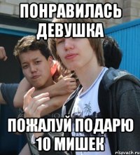 ПОНРАВИЛАСЬ ДЕВУШКА ПОЖАЛУЙ ПОДАРЮ 10 МИШЕК