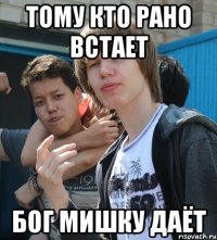 ТОМУ КТО РАНО ВСТАЕТ БОГ МИШКУ ДАЁТ