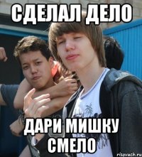 СДЕЛАЛ ДЕЛО ДАРИ МИШКУ СМЕЛО
