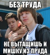 БЕЗ ТРУДА НЕ ВЫТАЩИШЬ И МИШКУ ИЗ ПРУДА