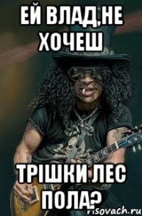 ей влад,не хочеш трішки лес пола?