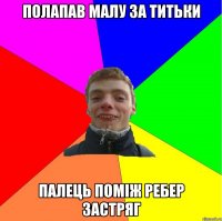 полапав малу за титьки палець поміж ребер застряг