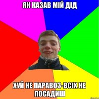 як казав мій дід хуй не паравоз-всіх не посадиш