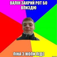 валік закрий рот бо впиздю піна з жопи піде