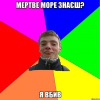 мертве море знаєш? я вбив