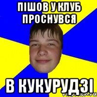 пішов у клуб проснувся в кукурудзі