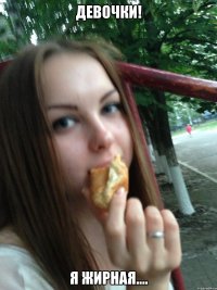 девочки! я жирная....