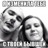 я изменила тебе с твоей бывшей