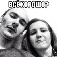 всё хорошо? 