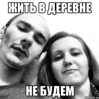 жить в деревне не будем