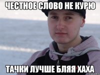 честное слово не курю тачки лучше бляя хаха