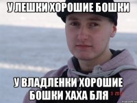у лешки хорошие бошки у владленки хорошие бошки хаха бля