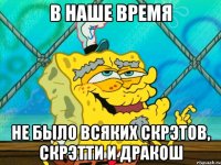 в наше время не было всяких скрэтов, скрэтти и дракош