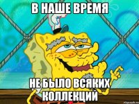 в наше время не было всяких коллекций