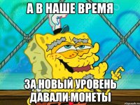 а в наше время за новый уровень давали монеты