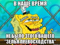 в наше время не было этого вашего "зелья превосходства"