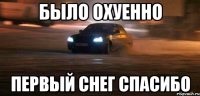 было охуенно первый снег спасибо