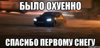 было охуенно спасибо первому снегу