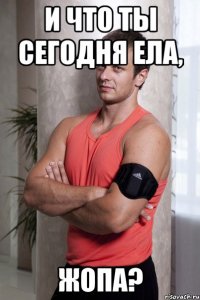 и что ты сегодня ела, жопа?