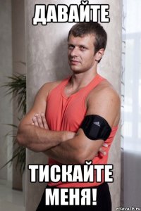 давайте тискайте меня!