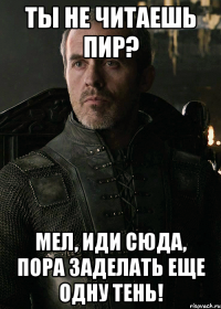 Ты не читаешь Пир? Мел, иди сюда, пора заделать еще одну тень!