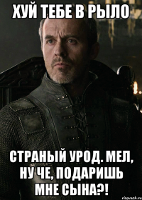 ХУЙ ТЕБЕ В РЫЛО СТРАНЫЙ УРОД. МЕЛ, НУ ЧЕ, ПОДАРИШЬ МНЕ СЫНА?!