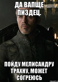 ДА ВАПЩЕ ПИЗДЕЦ. ПОЙДУ МЕЛИСАНДРУ ТРАХНУ, МОЖЕТ СОГРЕЮСЬ