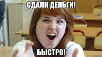 сдали деньги! быстро!