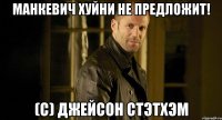 манкевич хуйни не предложит! (c) джейсон стэтхэм