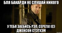 бля бакарди не слушай никого у тебя заебись рэп, серега! (с) джейсон стэтхэм