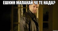 Ешкин малакай Че те нада? 