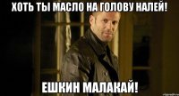 Хоть ты масло на голову налей! Ешкин малакай!