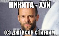 Никита - хуй (с) Джейсон Ститхим