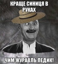 краще синиця в руках чим журавль педик!