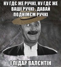 ну гдє же ручкі, ну гдє же ваші ручкі , давай поднімєм ручкі і підар валєнтін