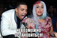  невозможно остановиться!