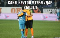 Саня, крутой у тебя удар вышел 
