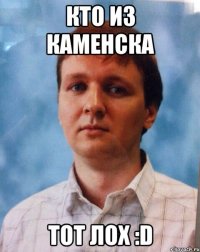 Кто из Каменска Тот лох :D