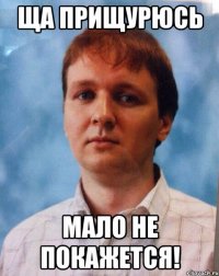 ща прищурюсь МАЛО НЕ ПОКАЖЕТСЯ!