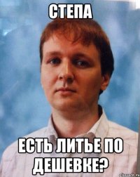 Степа есть литье по дешевке?