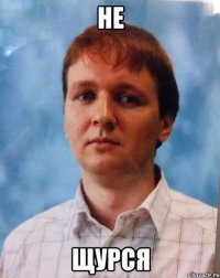 НЕ ЩУРСЯ