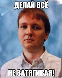 Делай всё не затягивая!