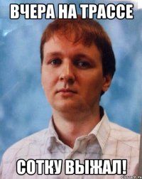 Вчера на трассе сотку выжал!