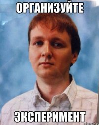 Организуйте эксперимент