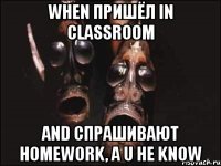 When пришёл in classroom and спрашивают homework, а U не know