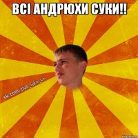 всі андрюхи суки!! 