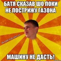 батя сказав шо поки не пострижу газона машину не дасть!